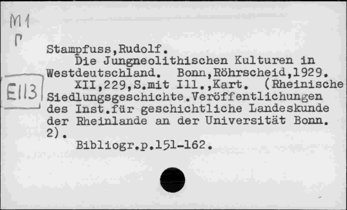 ﻿Stampfuss,Rudolf.
Die Jungneolithischen Kulturen in Westdeutschland. Bonn,Röhrscheid,1929.
XII,229,S.mit Ill.,Kart. (Rheinische Siedlungsgeschichte.Veröffentlichungen des Inst.für geschichtliche Landeskunde der Rheinlande an der Universität Bonn. 2).
Bibliogr.p.151-102.